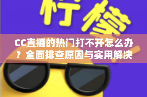CC直播的热门打不开怎么办？全面排查原因与实用解决方法，助您快速恢复流畅观看体验