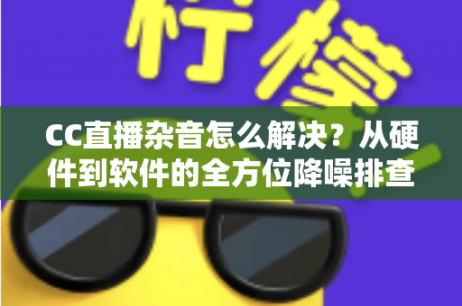 CC直播杂音怎么解决?从硬件到软件的全方位降噪排查指南,让直播音质瞬间提升 CC直播杂音怎么解决?从硬件到软件的全方位降噪排查指南,让直播音质瞬间提升