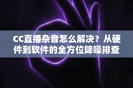 CC直播杂音怎么解决?从硬件到软件的全方位降噪排查指南,让直播音质瞬间提升 CC直播杂音怎么解决?从硬件到软件的全方位降噪排查指南,让直播音质瞬间提升