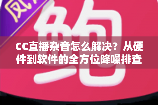 CC直播杂音怎么解决?从硬件到软件的全方位降噪排查指南,让直播音质瞬间提升 CC直播杂音怎么解决?从硬件到软件的全方位降噪排查指南,让直播音质瞬间提升