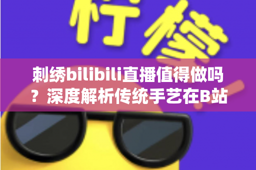 刺绣bilibili直播值得做吗?深度解析传统手艺在B站的机遇、挑战与变现前景 刺绣bilibili直播值得做吗?深度解析传统手艺在B站的机遇、挑战与变现前景