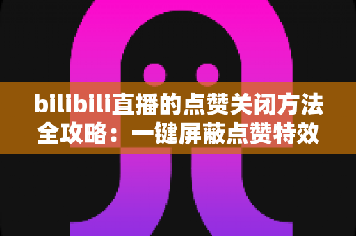bilibili直播的点赞关闭方法全攻略：一键屏蔽点赞特效，轻松还原清爽观看体验