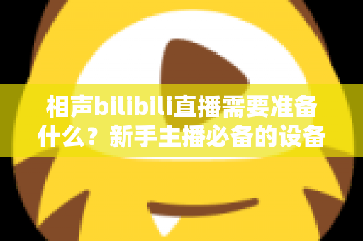 相声bilibili直播需要准备什么？新手主播必备的设备、内容与运营全攻略