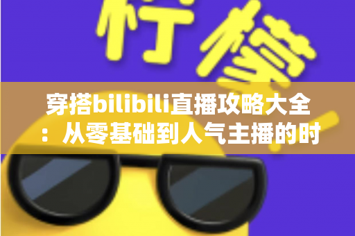 穿搭bilibili直播攻略大全：从零基础到人气主播的时尚直播实战指南