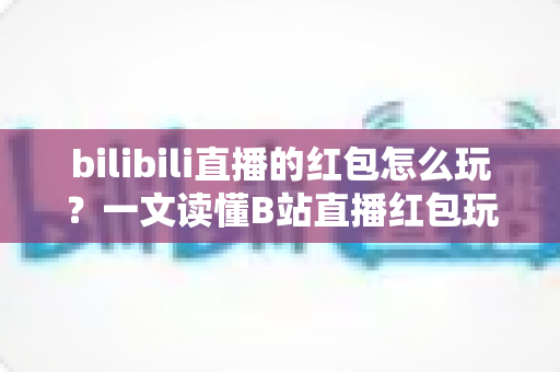 bilibili直播的红包怎么玩?一文读懂B站直播红包玩法,抢红包、发红包技巧全解析 bilibili直播的红包怎么玩?一文读懂B站直播红包玩法,抢红包、发红包技巧全解析