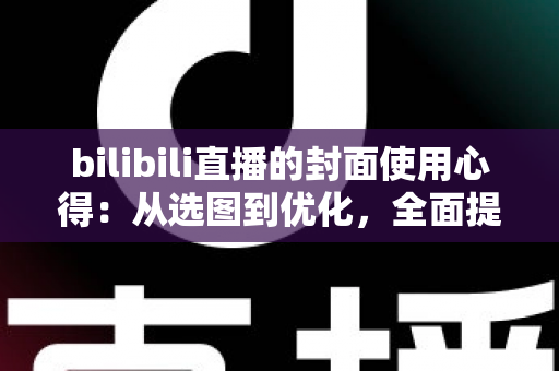 bilibili直播的封面使用心得：从选图到优化，全面提升直播间点击率的实战指南