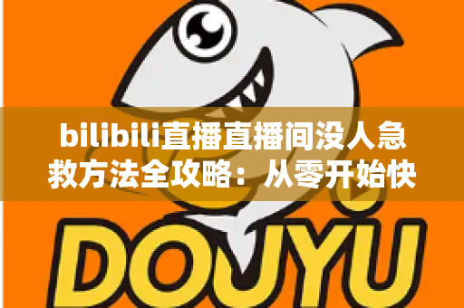 bilibili直播直播间没人急救方法全攻略:从零开始快速盘活直播间人气的实战指南 bilibili直播直播间没人急救方法全攻略:从零开始快速盘活直播间人气的实战指南