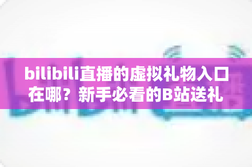 bilibili直播的虚拟礼物入口在哪？新手必看的B站送礼入口定位与完整操作指南