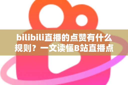 bilibili直播的点赞有什么规则？一文读懂B站直播点赞机制与互动技巧