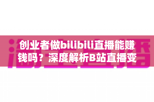 创业者做bilibili直播能赚钱吗？深度解析B站直播变现全攻略与实战指南