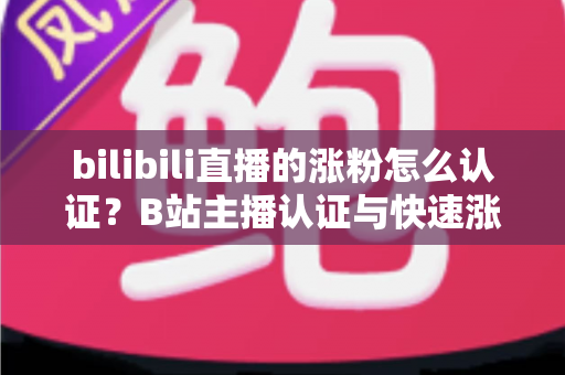 bilibili直播的涨粉怎么认证？B站主播认证与快速涨粉全攻略