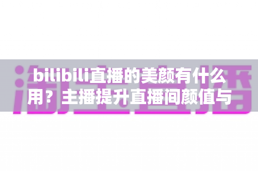 bilibili直播的美颜有什么用?主播提升直播间颜值与人气的实用指南 bilibili直播的美颜有什么用?主播提升直播间颜值与人气的实用指南