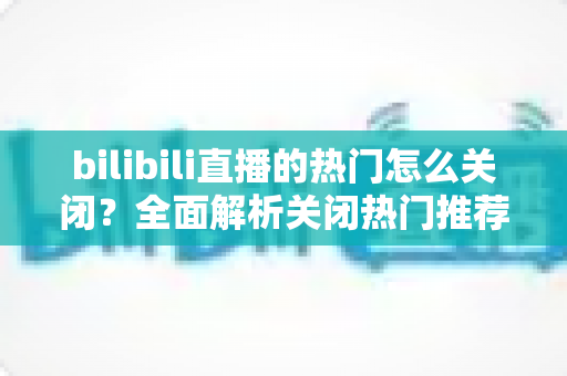 bilibili直播的热门怎么关闭？全面解析关闭热门推荐的方法与技巧