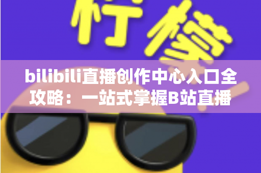 bilibili直播创作中心入口全攻略：一站式掌握B站直播开播、管理与涨粉秘诀