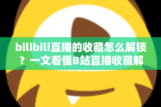 bilibili直播的收藏怎么解锁？一文看懂B站直播收藏解锁的完整攻略