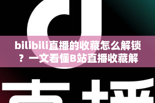 bilibili直播的收藏怎么解锁？一文看懂B站直播收藏解锁的完整攻略