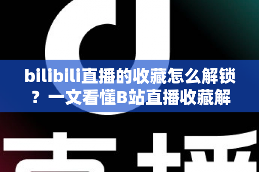 bilibili直播的收藏怎么解锁？一文看懂B站直播收藏解锁的完整攻略