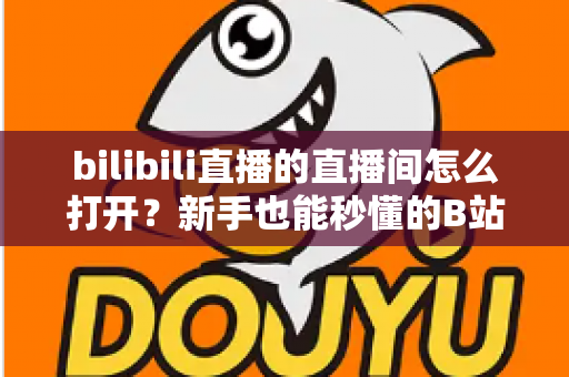 bilibili直播的直播间怎么打开？新手也能秒懂的B站直播间观看与开播全攻略