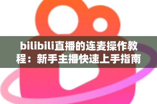 bilibili直播的连麦操作教程：新手主播快速上手指南，轻松实现高质量互动连麦，提升直播间人气与观众粘性