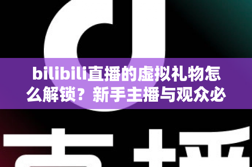 bilibili直播的虚拟礼物怎么解锁？新手主播与观众必看的完整解锁攻略与实用指南