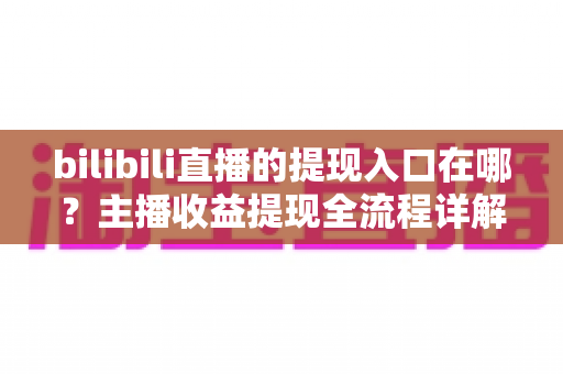 bilibili直播的提现入口在哪？主播收益提现全流程详解与避坑指南