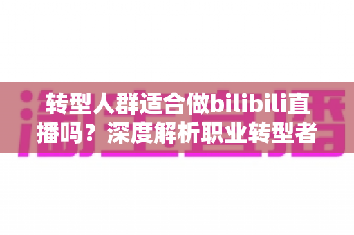 转型人群适合做bilibili直播吗？深度解析职业转型者的B站直播创业指南