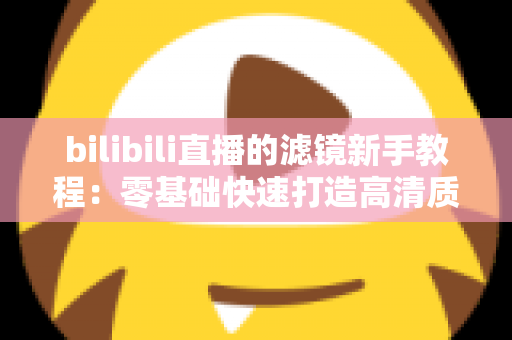 bilibili直播的滤镜新手教程：零基础快速打造高清质感直播间的实用指南