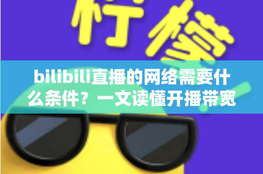 bilibili直播的网络需要什么条件？一文读懂开播带宽、稳定性与优化技巧全攻略