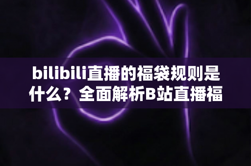 bilibili直播的福袋规则是什么?全面解析B站直播福袋玩法、参与条件与中奖技巧 bilibili直播的福袋规则是什么?全面解析B站直播福袋玩法、参与条件与中奖技巧