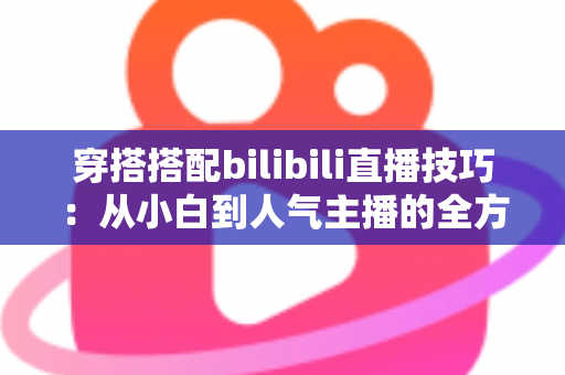 穿搭搭配bilibili直播技巧：从小白到人气主播的全方位实战指南