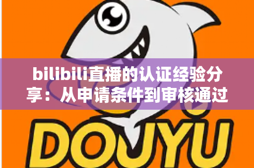 bilibili直播的认证经验分享:从申请条件到审核通过的全流程实战攻略 bilibili直播的认证经验分享:从申请条件到审核通过的全流程实战攻略