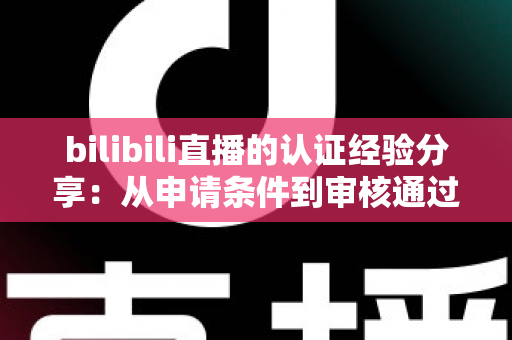 bilibili直播的认证经验分享:从申请条件到审核通过的全流程实战攻略 bilibili直播的认证经验分享:从申请条件到审核通过的全流程实战攻略