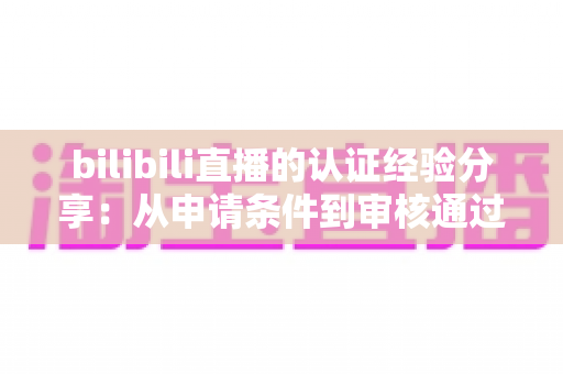 bilibili直播的认证经验分享：从申请条件到审核通过的全流程实战攻略