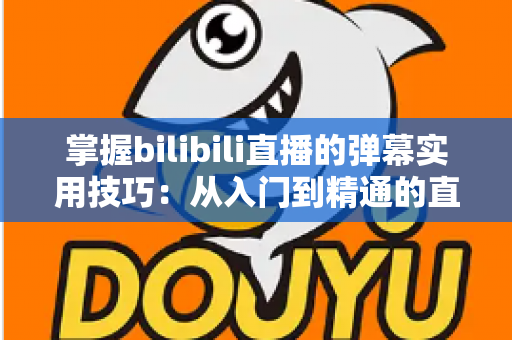 掌握bilibili直播的弹幕实用技巧：从入门到精通的直播互动全攻略