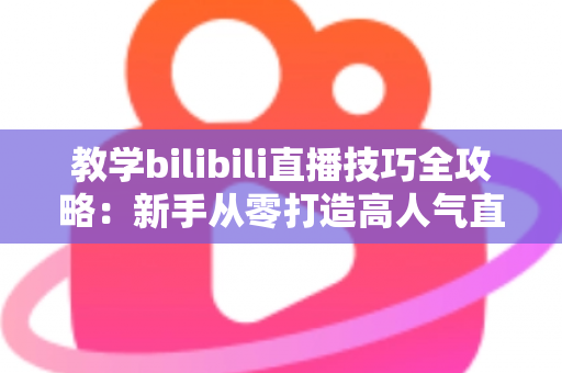 教学bilibili直播技巧全攻略：新手从零打造高人气直播间的实战指南