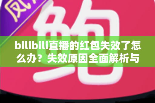 bilibili直播的红包失效了怎么办？失效原因全面解析与找回红包的实用攻略