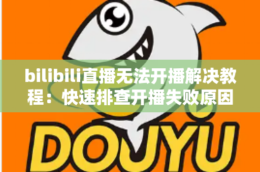 bilibili直播无法开播解决教程:快速排查开播失败原因的全方位实用指南 bilibili直播无法开播解决教程:快速排查开播失败原因的全方位实用指南