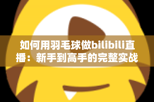 如何用羽毛球做bilibili直播：新手到高手的完整实战指南