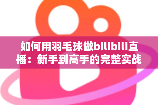 如何用羽毛球做bilibili直播：新手到高手的完整实战指南