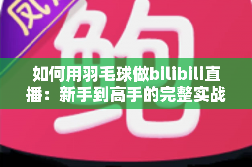 如何用羽毛球做bilibili直播：新手到高手的完整实战指南