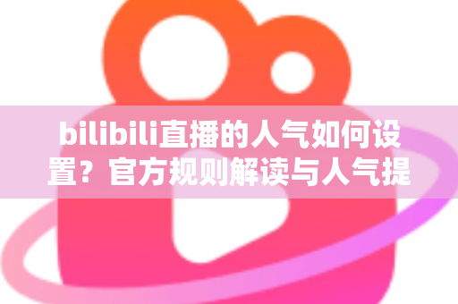 bilibili直播的人气如何设置?官方规则解读与人气提升全攻略 bilibili直播的人气如何设置?官方规则解读与人气提升全攻略