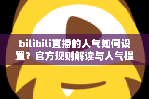 bilibili直播的人气如何设置？官方规则解读与人气提升全攻略
