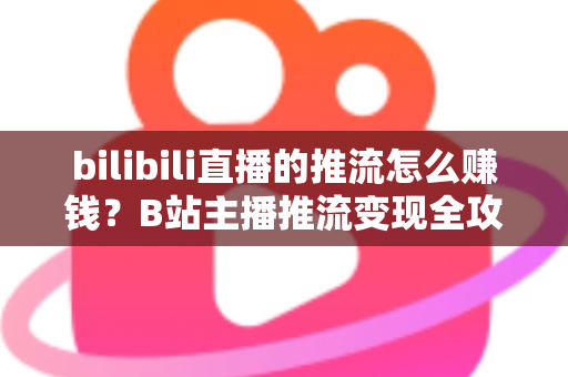 bilibili直播的推流怎么赚钱？B站主播推流变现全攻略与实用技巧大揭秘