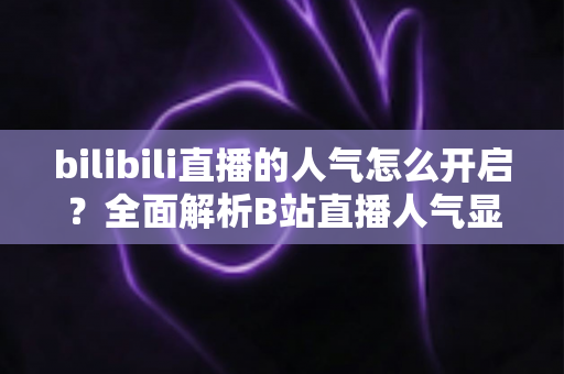 bilibili直播的人气怎么开启？全面解析B站直播人气显示与提升攻略