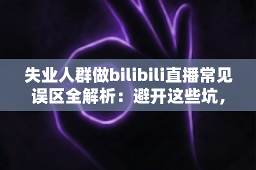 失业人群做bilibili直播常见误区全解析:避开这些坑,让你的直播事业少走弯路 失业人群做bilibili直播常见误区全解析:避开这些坑,让你的直播事业少走弯路