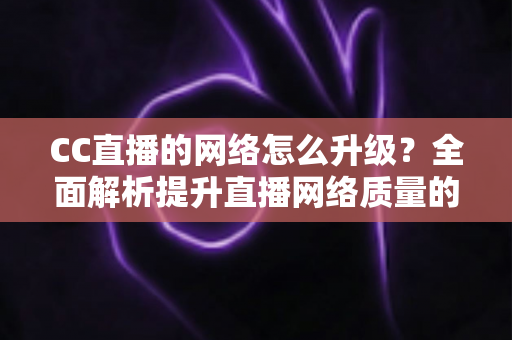 CC直播的网络怎么升级?全面解析提升直播网络质量的实用指南 CC直播的网络怎么升级?全面解析提升直播网络质量的实用指南