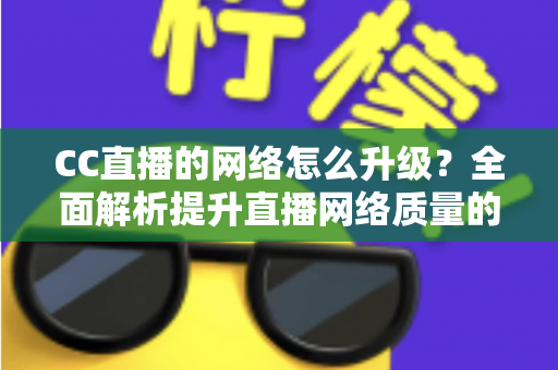 CC直播的网络怎么升级?全面解析提升直播网络质量的实用指南 CC直播的网络怎么升级?全面解析提升直播网络质量的实用指南