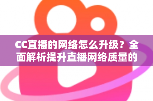 CC直播的网络怎么升级?全面解析提升直播网络质量的实用指南 CC直播的网络怎么升级?全面解析提升直播网络质量的实用指南