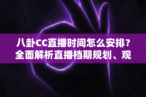 八卦CC直播时间怎么安排?全面解析直播档期规划、观看技巧与排期策略指南 八卦CC直播时间怎么安排?全面解析直播档期规划、观看技巧与排期策略指南