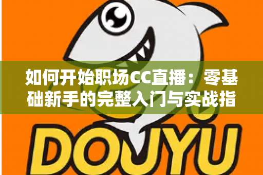 如何开始职场CC直播:零基础新手的完整入门与实战指南 如何开始职场CC直播:零基础新手的完整入门与实战指南